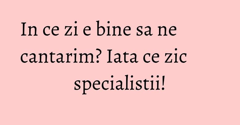 In ce zi e bine sa ne cantarim? Iata ce zic specialistii! In ce zi e bine sa ne cantarim? Iata ce zic specialistii!