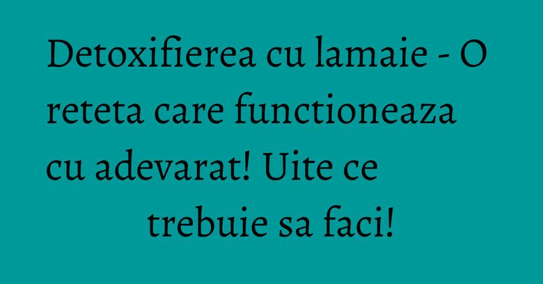 Detoxifierea cu lamaie - O reteta care functioneaza cu adevarat! Uite ce trebuie sa faci!