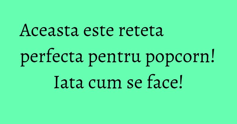Aceasta este reteta perfecta pentru popcorn! Iata cum se face!