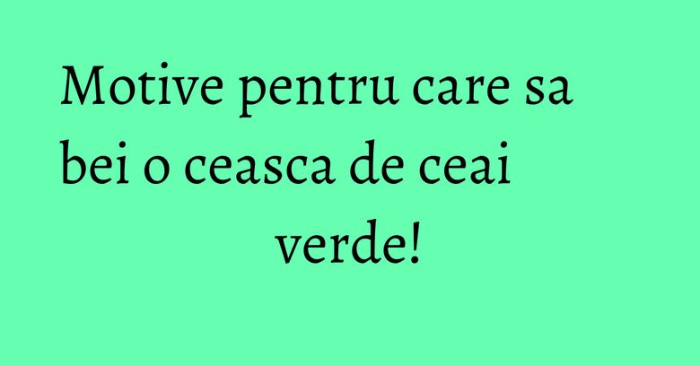 Motive pentru care sa bei o ceasca de ceai verde! Motive pentru care sa bei o ceasca de ceai verde!