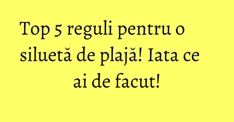 Top 5 reguli pentru o siluetă de plajă! Iata ce ai de facut! Top 5 reguli pentru o siluetă de plajă! Iata ce ai de facut!
