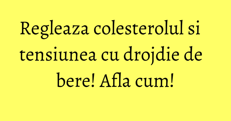 Regleaza colesterolul si tensiunea cu drojdie de bere! Afla cum!