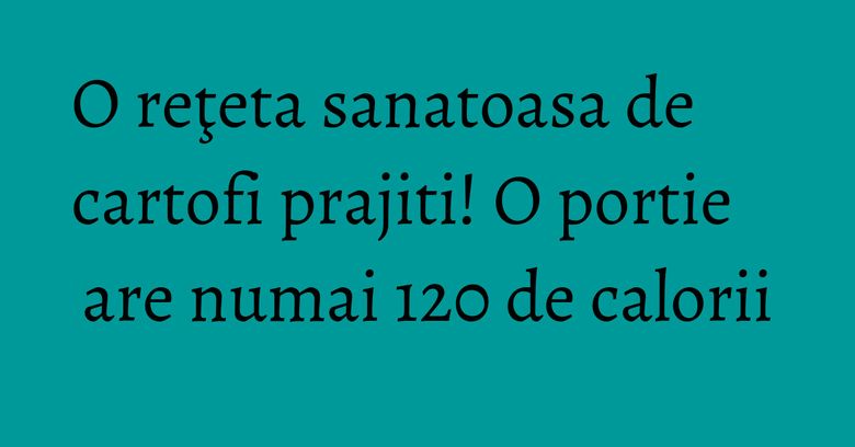 O reţeta sanatoasa de cartofi prajiti! O portie are numai 120 de calorii O reţeta sanatoasa de cartofi prajiti! O portie are numai 120 de calorii
