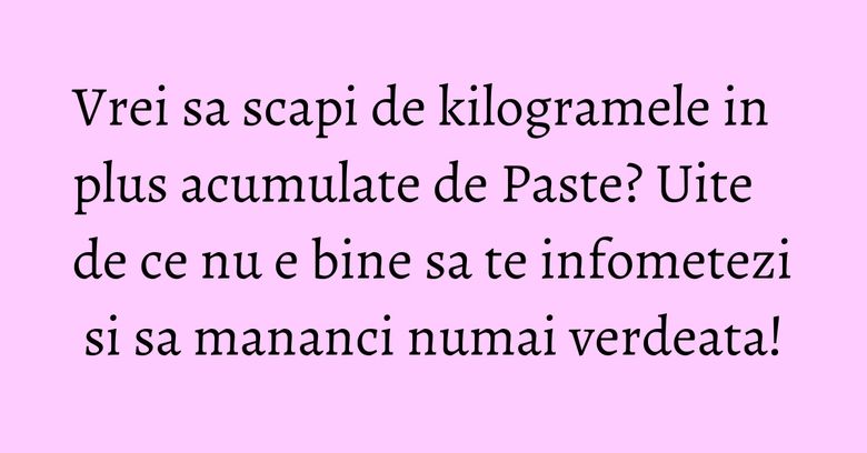 Vrei sa scapi de kilogramele in plus acumulate de Paste? Uite de ce nu e bine sa te infometezi si sa mananci numai verdeata! Vrei sa scapi de kilogramele in plus acumulate de Paste? Uite de ce nu e bine sa te infometezi si sa mananci numai verdeata!