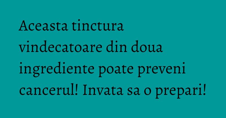 Aceasta tinctura vindecatoare din doua ingrediente poate preveni cancerul! Invata sa o prepari!