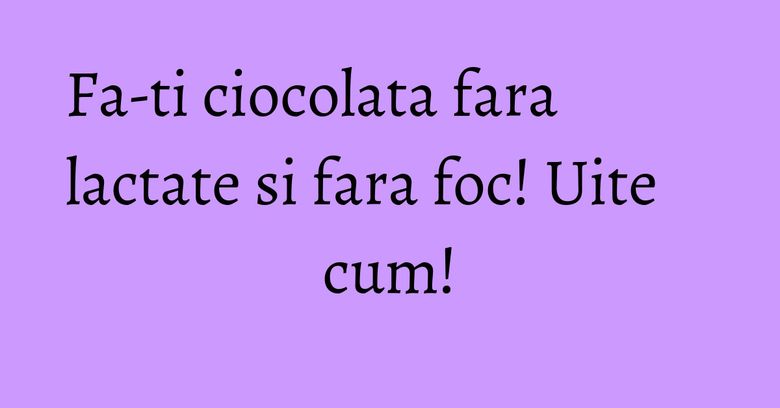 Fa-ti ciocolata fara lactate si fara foc! Uite cum! Fa-ti ciocolata fara lactate si fara foc! Uite cum!