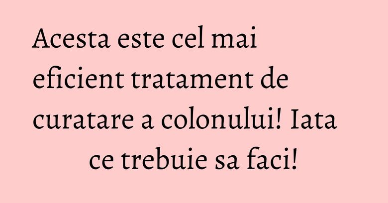 Acesta este cel mai eficient tratament de curatare a colonului! Iata ce trebuie sa faci!