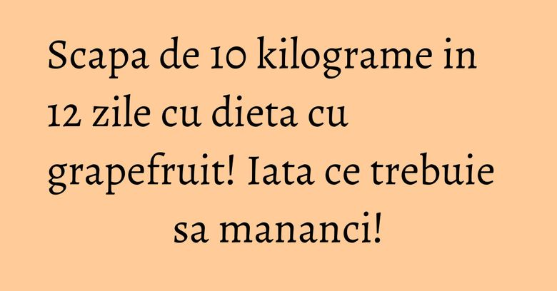 Scapa de 10 kilograme in 12 zile cu dieta cu grapefruit! Iata ce trebuie sa mananci! Scapa de 10 kilograme in 12 zile cu dieta cu grapefruit! Iata ce trebuie sa mananci!