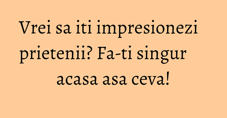 Vrei sa iti impresionezi prietenii? Fa-ti singur acasa asa ceva! Vrei sa iti impresionezi prietenii? Fa-ti singur acasa asa ceva!