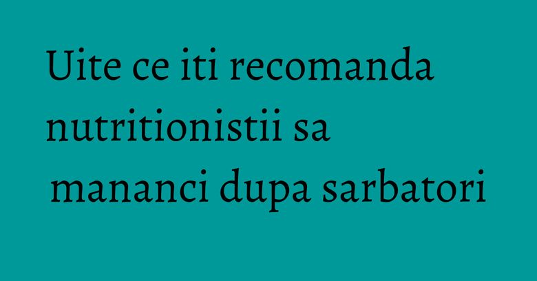 Uite ce iti recomanda nutritionistii sa mananci dupa sarbatori Uite ce iti recomanda nutritionistii sa mananci dupa sarbatori