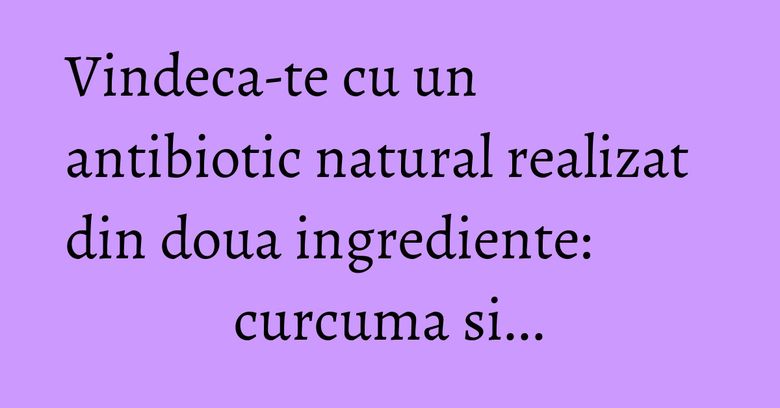 Vindeca-te cu un antibiotic natural realizat din doua ingrediente: curcuma si... Vindeca-te cu un antibiotic natural realizat din doua ingrediente: curcuma si...