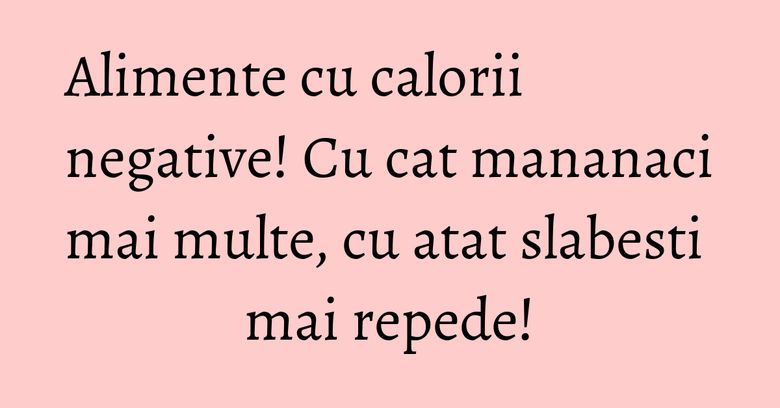 Alimente cu calorii negative! Cu cat mananaci mai multe, cu atat slabesti mai repede! Alimente cu calorii negative! Cu cat mananaci mai multe, cu atat slabesti mai repede!