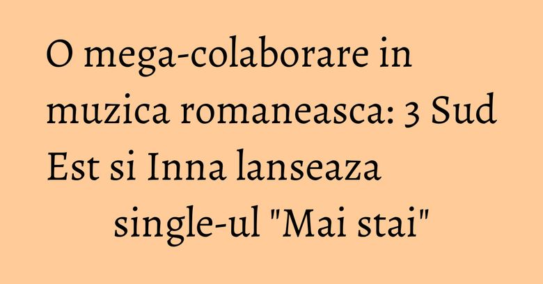 O mega-colaborare in muzica romaneasca: 3 Sud Est si Inna lanseaza single-ul "Mai stai"