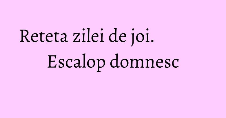 Reteta zilei de joi. Escalop domnesc