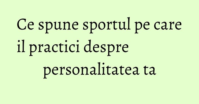 Ce spune sportul pe care il practici despre personalitatea ta