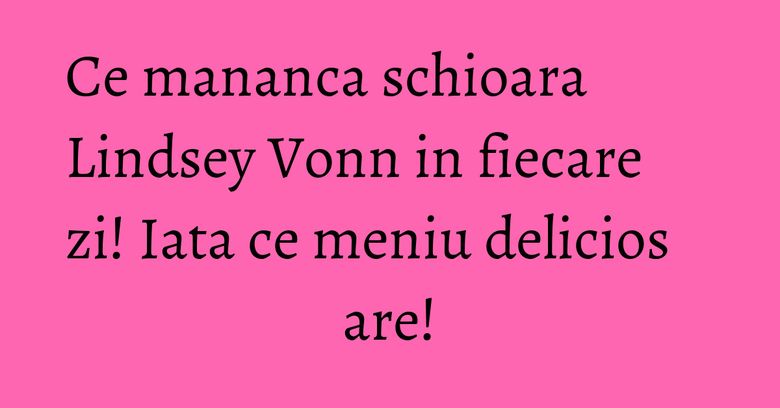 Ce mananca schioara Lindsey Vonn in fiecare zi! Iata ce meniu delicios are! Ce mananca schioara Lindsey Vonn in fiecare zi! Iata ce meniu delicios are!