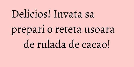 Delicios! Invata sa prepari o reteta usoara de rulada de cacao!