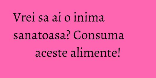 Vrei sa ai o inima sanatoasa? Consuma aceste alimente!
