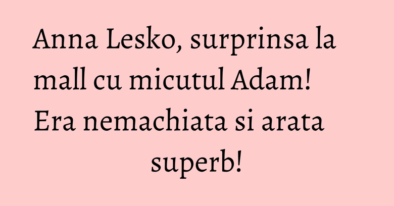 Anna Lesko, surprinsa la mall cu micutul Adam! Era nemachiata si arata superb! Anna Lesko, surprinsa la mall cu micutul Adam! Era nemachiata si arata superb!