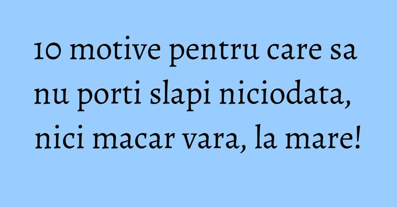 10 motive pentru care sa nu porti slapi niciodata, nici macar vara, la mare! 10 motive pentru care sa nu porti slapi niciodata, nici macar vara, la mare!
