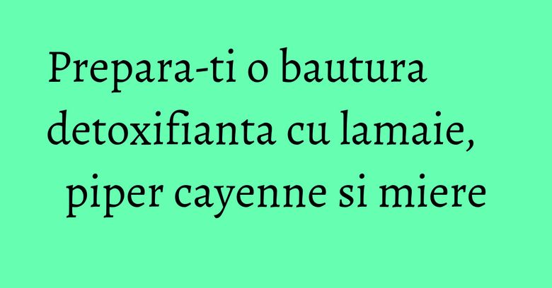 Prepara-ti o bautura detoxifianta cu lamaie, piper cayenne si miere Prepara-ti o bautura detoxifianta cu lamaie, piper cayenne si miere