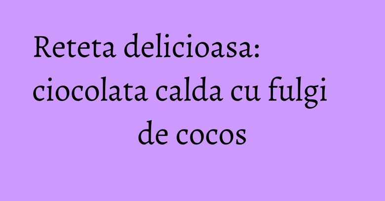 Reteta delicioasa: ciocolata calda cu fulgi de cocos Reteta delicioasa: ciocolata calda cu fulgi de cocos
