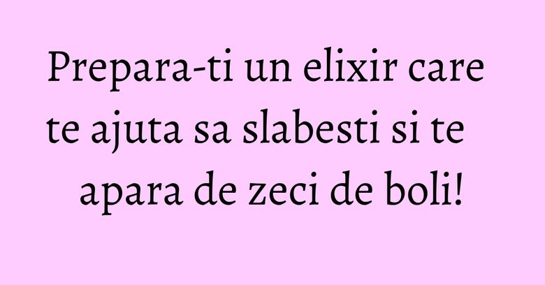Prepara-ti un elixir care te ajuta sa slabesti si te apara de zeci de boli!