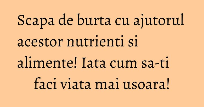 Scapa de burta cu ajutorul acestor nutrienti si alimente! Iata cum sa-ti faci viata mai usoara!