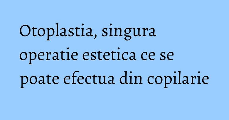 Otoplastia, singura operatie estetica ce se poate efectua din copilarie Otoplastia, singura operatie estetica ce se poate efectua din copilarie