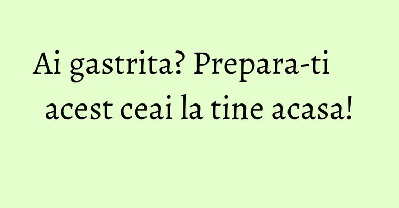 Ai gastrita? Prepara-ti acest ceai la tine acasa!