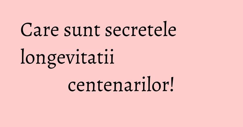 Care sunt secretele longevitatii centenarilor! Care sunt secretele longevitatii centenarilor!