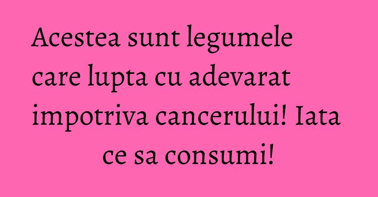 Acestea sunt legumele care lupta cu adevarat impotriva cancerului! Iata ce sa consumi!