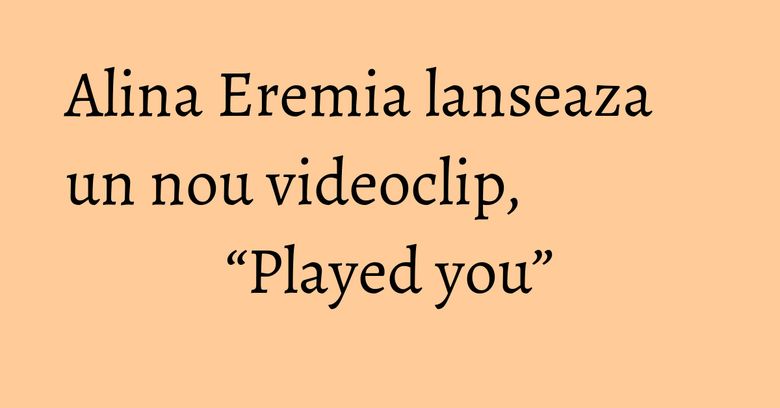 Alina Eremia lanseaza un nou videoclip, “Played you”