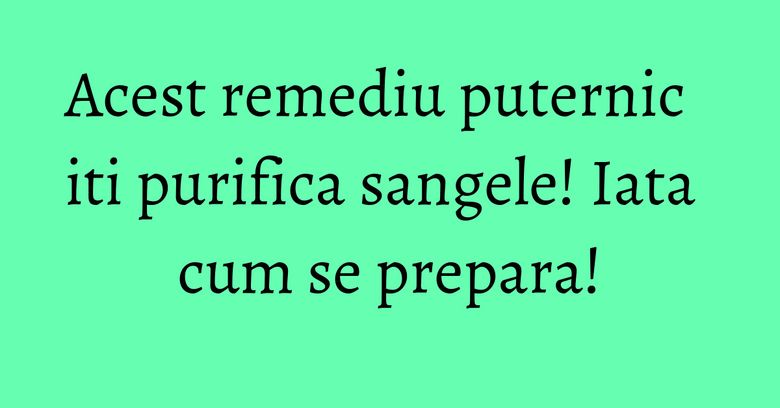 Acest remediu puternic iti purifica sangele! Iata cum se prepara! Acest remediu puternic iti purifica sangele! Iata cum se prepara!