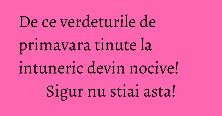 De ce verdeturile de primavara tinute la intuneric devin nocive! Sigur nu stiai asta! De ce verdeturile de primavara tinute la intuneric devin nocive! Sigur nu stiai asta!