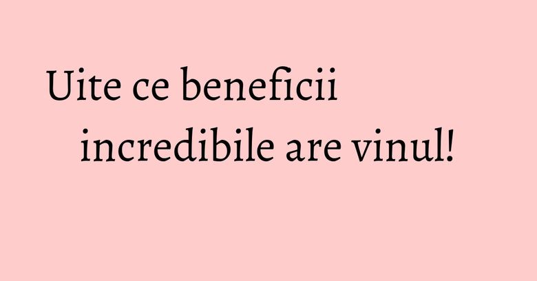 Uite ce beneficii incredibile are vinul! Uite ce beneficii incredibile are vinul!
