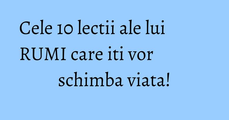 Cele 10 lectii ale lui RUMI care iti vor schimba viata! Cele 10 lectii ale lui RUMI care iti vor schimba viata!