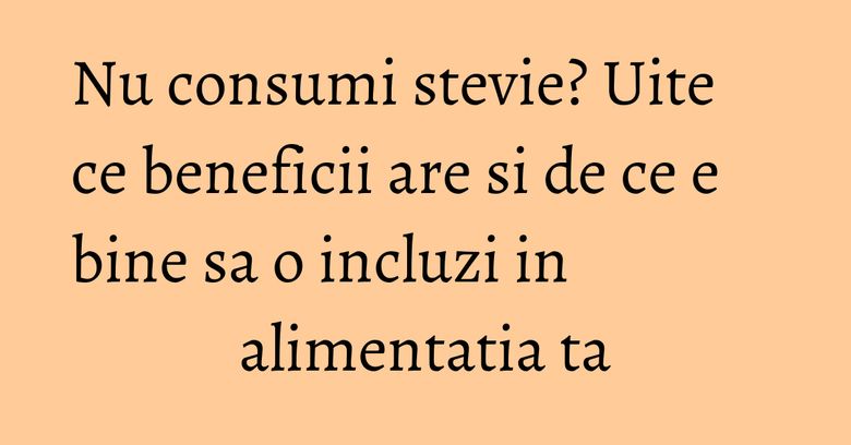 Nu consumi stevie? Uite ce beneficii are si de ce e bine sa o incluzi in alimentatia ta Nu consumi stevie? Uite ce beneficii are si de ce e bine sa o incluzi in alimentatia ta