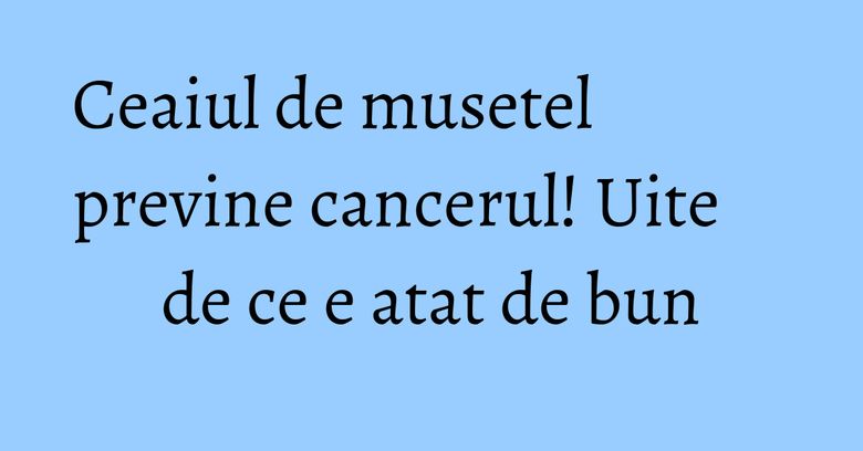 Ceaiul de musetel previne cancerul! Uite de ce e atat de bun