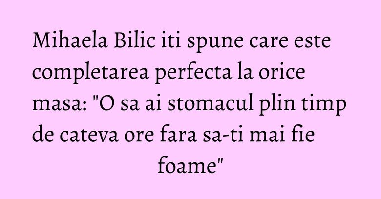 Mihaela Bilic iti spune care este completarea perfecta la orice masa: "O sa ai stomacul plin timp de cateva ore fara sa-ti mai fie foame" Mihaela Bilic iti spune care este completarea perfecta la orice masa: "O sa ai stomacul plin timp de cateva ore fara sa-ti mai fie foame"