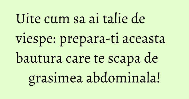 Uite cum sa ai talie de viespe: prepara-ti aceasta bautura care te scapa de grasimea abdominala!