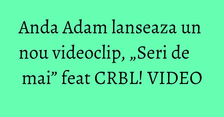 Anda Adam lanseaza un nou videoclip, „Seri de mai” feat CRBL! VIDEO Anda Adam lanseaza un nou videoclip, „Seri de mai” feat CRBL! VIDEO