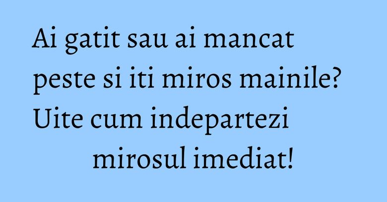 Ai gatit sau ai mancat peste si iti miros mainile? Uite cum indepartezi mirosul imediat! Ai gatit sau ai mancat peste si iti miros mainile? Uite cum indepartezi mirosul imediat!