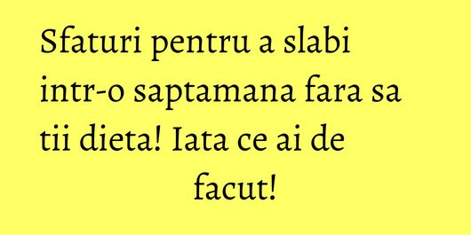 Sfaturi pentru a slabi intr-o saptamana fara sa tii dieta! Iata ce ai de facut!