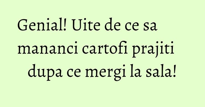 Genial! Uite de ce sa mananci cartofi prajiti dupa ce mergi la sala! Genial! Uite de ce sa mananci cartofi prajiti dupa ce mergi la sala!