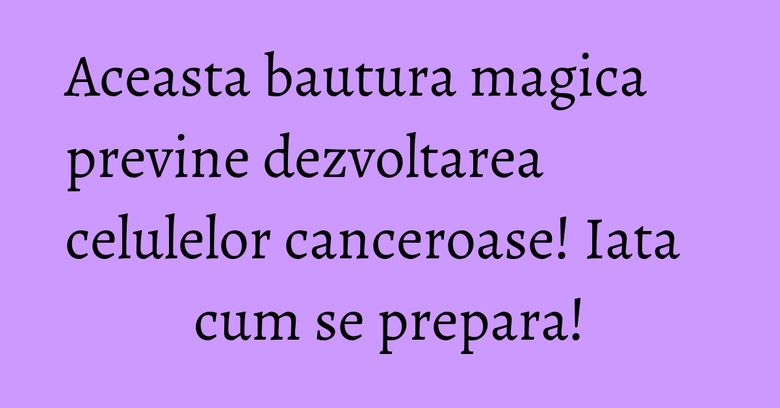 Aceasta bautura magica previne dezvoltarea celulelor canceroase! Iata cum se prepara! Aceasta bautura magica previne dezvoltarea celulelor canceroase! Iata cum se prepara!