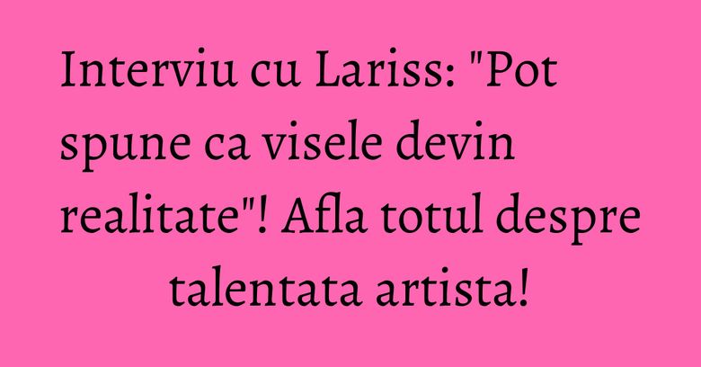 Interviu cu Lariss: "Pot spune ca visele devin realitate"! Afla totul despre talentata artista! Interviu cu Lariss: "Pot spune ca visele devin realitate"! Afla totul despre talentata artista!