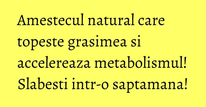 Amestecul natural care topeste grasimea si accelereaza metabolismul! Slabesti intr-o saptamana!