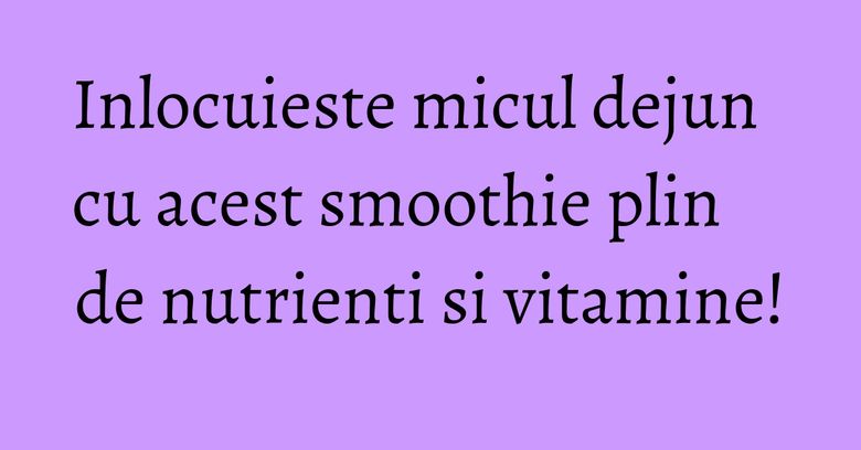 Inlocuieste micul dejun cu acest smoothie plin de nutrienti si vitamine!