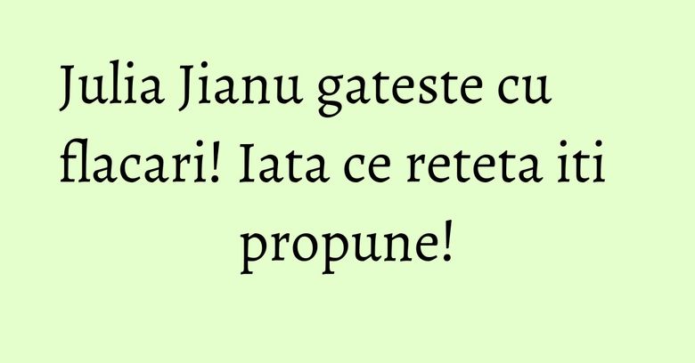 Julia Jianu gateste cu flacari! Iata ce reteta iti propune!